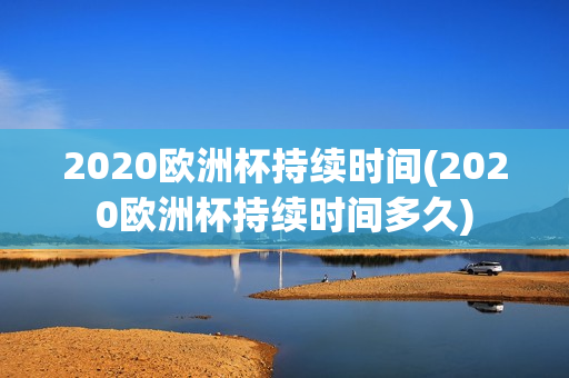 2020欧洲杯持续时间(2020欧洲杯持续时间多久)