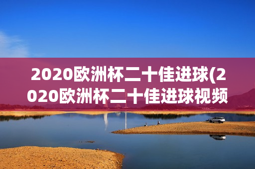 2020欧洲杯二十佳进球(2020欧洲杯二十佳进球视频)