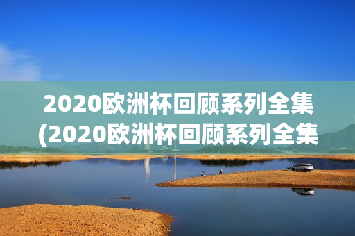 2020欧洲杯回顾系列全集(2020欧洲杯回顾系列全集免费观看)