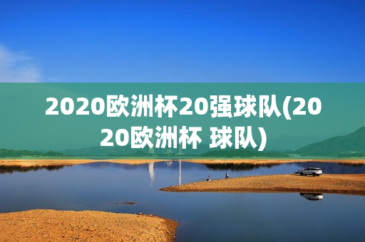 2020欧洲杯20强球队(2020欧洲杯 球队)