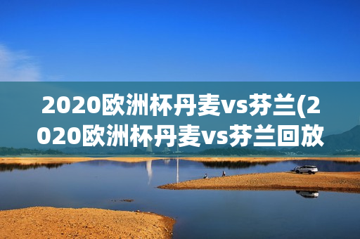 2020欧洲杯丹麦vs芬兰(2020欧洲杯丹麦vs芬兰回放)