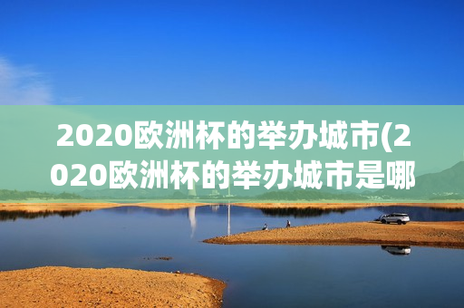 2020欧洲杯的举办城市(2020欧洲杯的举办城市是哪里)