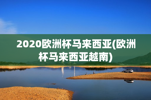 2020欧洲杯马来西亚(欧洲杯马来西亚越南)