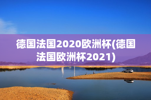 德国法国2020欧洲杯(德国法国欧洲杯2021)