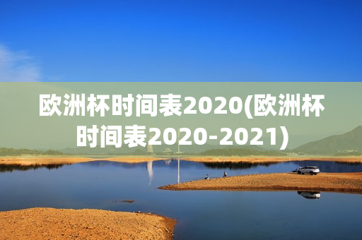 欧洲杯时间表2020(欧洲杯时间表2020-2021)