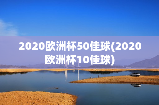 2020欧洲杯50佳球(2020欧洲杯10佳球)