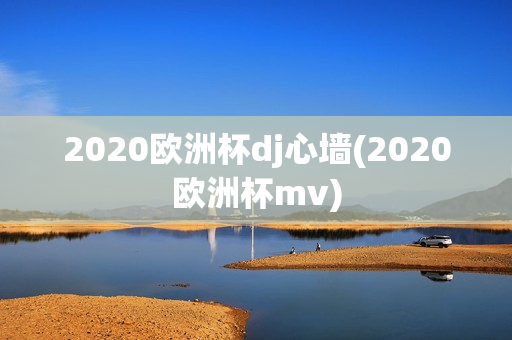 2020欧洲杯dj心墙(2020欧洲杯mv)