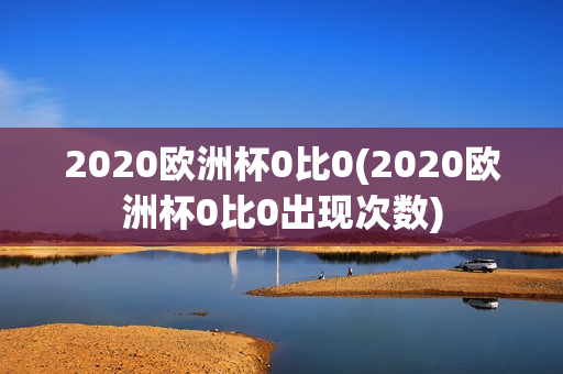 2020欧洲杯0比0(2020欧洲杯0比0出现次数)