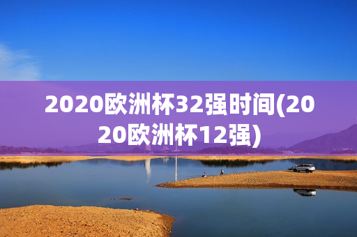 2020欧洲杯32强时间(2020欧洲杯12强)