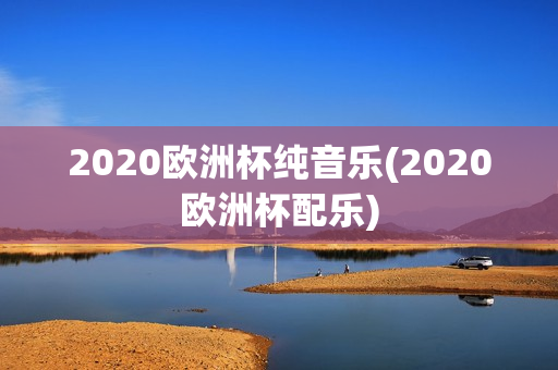 2020欧洲杯纯音乐(2020欧洲杯配乐)