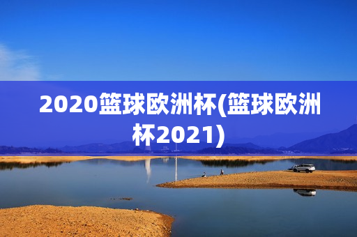 2020篮球欧洲杯(篮球欧洲杯2021)