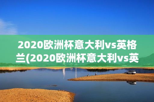 2020欧洲杯意大利vs英格兰(2020欧洲杯意大利vs英格兰比分)