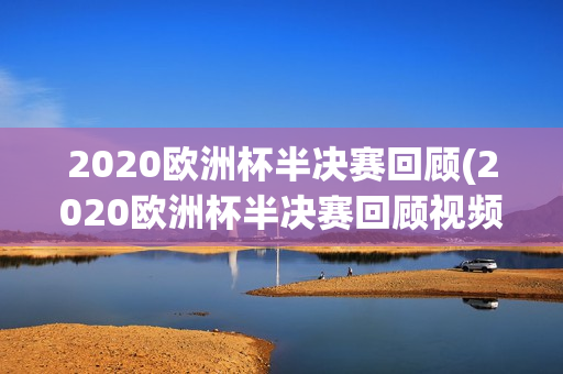 2020欧洲杯半决赛回顾(2020欧洲杯半决赛回顾视频)