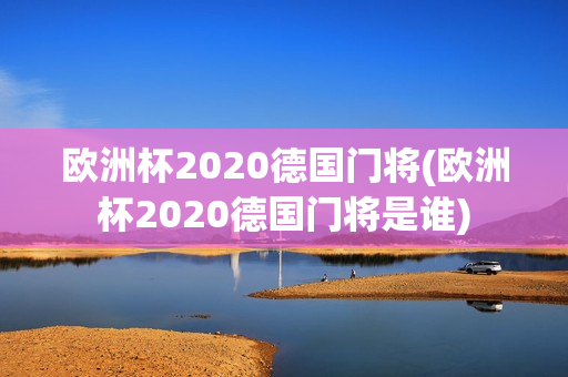 欧洲杯2020德国门将(欧洲杯2020德国门将是谁)