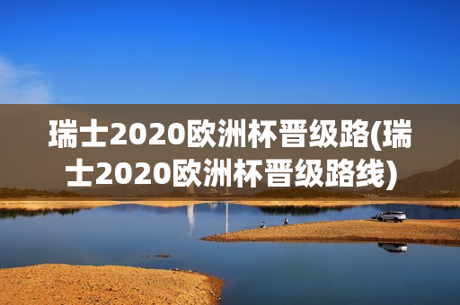 瑞士2020欧洲杯晋级路(瑞士2020欧洲杯晋级路线)