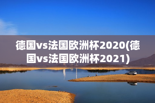 德国vs法国欧洲杯2020(德国vs法国欧洲杯2021)