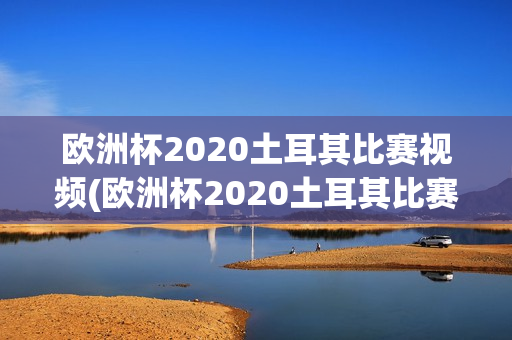 欧洲杯2020土耳其比赛视频(欧洲杯2020土耳其比赛视频回放)