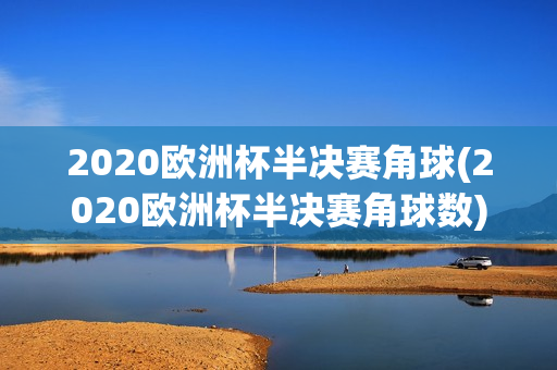 2020欧洲杯半决赛角球(2020欧洲杯半决赛角球数)