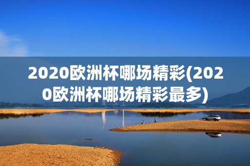 2020欧洲杯哪场精彩(2020欧洲杯哪场精彩最多)