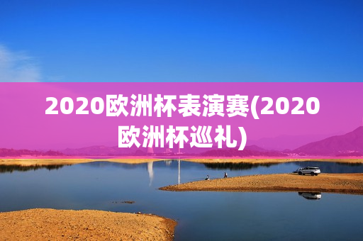 2020欧洲杯表演赛(2020欧洲杯巡礼)