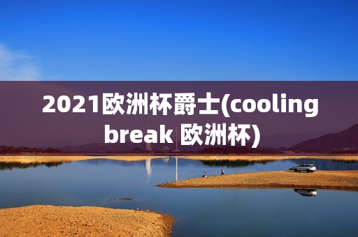 2021欧洲杯爵士(cooling break 欧洲杯)