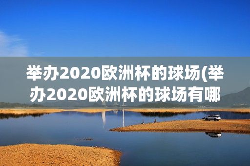 举办2020欧洲杯的球场(举办2020欧洲杯的球场有哪些)