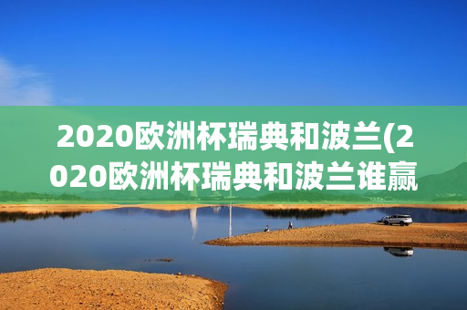 2020欧洲杯瑞典和波兰(2020欧洲杯瑞典和波兰谁赢了)