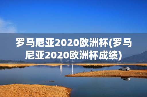 罗马尼亚2020欧洲杯(罗马尼亚2020欧洲杯成绩)