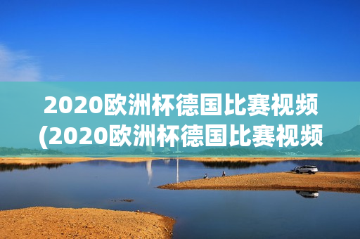 2020欧洲杯德国比赛视频(2020欧洲杯德国比赛视频回放)