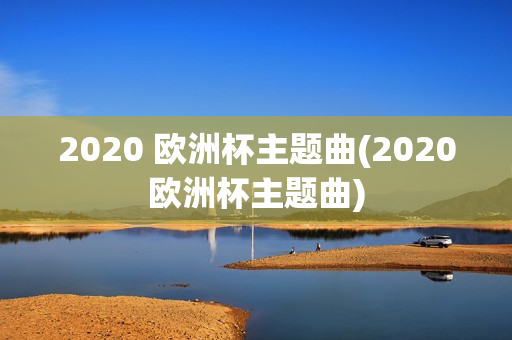 2020 欧洲杯主题曲(2020欧洲杯主题曲)