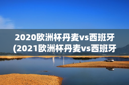 2020欧洲杯丹麦vs西班牙(2021欧洲杯丹麦vs西班牙)