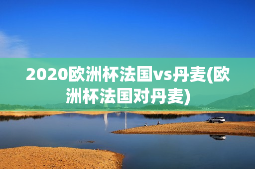 2020欧洲杯法国vs丹麦(欧洲杯法国对丹麦)