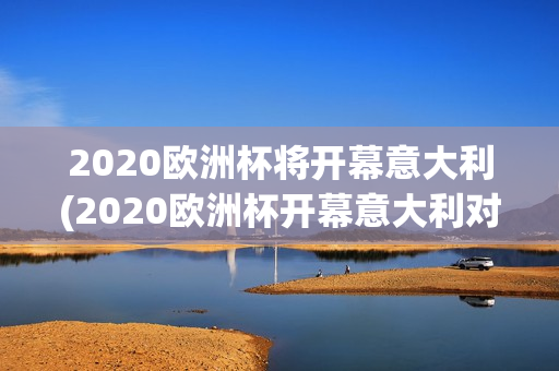 2020欧洲杯将开幕意大利(2020欧洲杯开幕意大利对土耳其)