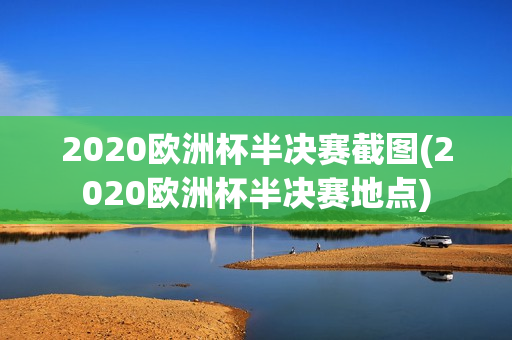 2020欧洲杯半决赛截图(2020欧洲杯半决赛地点)