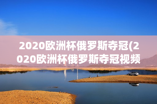 2020欧洲杯俄罗斯夺冠(2020欧洲杯俄罗斯夺冠视频)