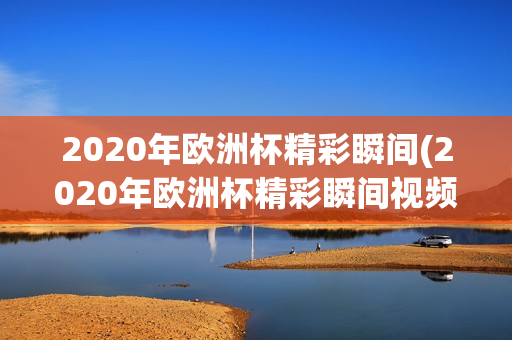 2020年欧洲杯精彩瞬间(2020年欧洲杯精彩瞬间视频)