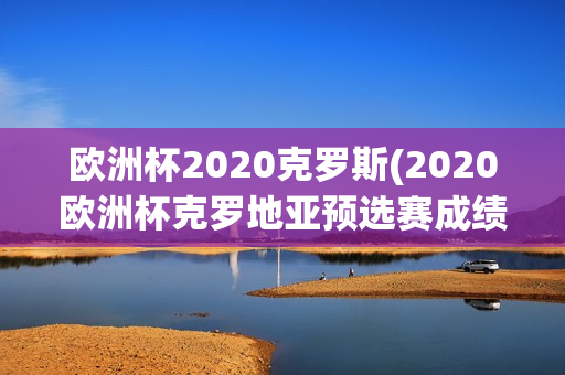 欧洲杯2020克罗斯(2020欧洲杯克罗地亚预选赛成绩)