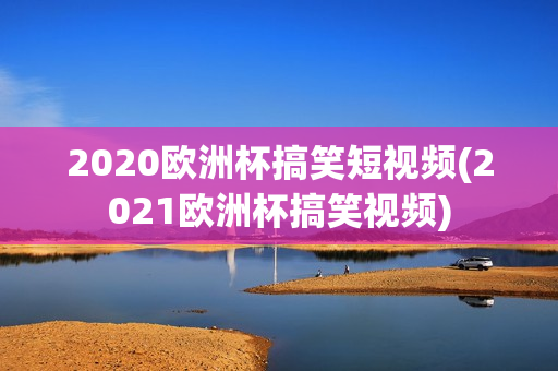 2020欧洲杯搞笑短视频(2021欧洲杯搞笑视频)