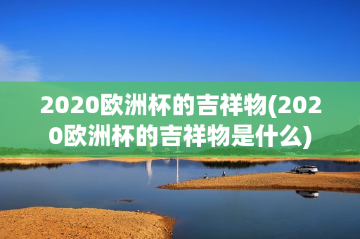 2020欧洲杯的吉祥物(2020欧洲杯的吉祥物是什么)