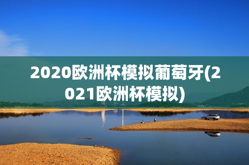 2020欧洲杯模拟葡萄牙(2021欧洲杯模拟)