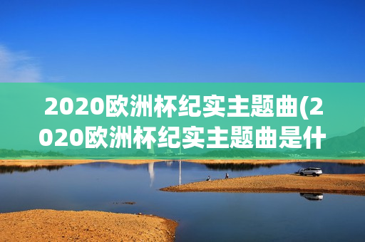 2020欧洲杯纪实主题曲(2020欧洲杯纪实主题曲是什么)