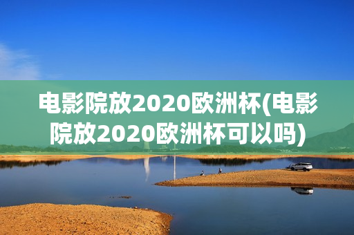 电影院放2020欧洲杯(电影院放2020欧洲杯可以吗)