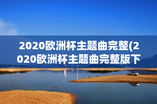 2020欧洲杯主题曲完整(2020欧洲杯主题曲完整版下载)