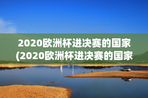 2020欧洲杯进决赛的国家(2020欧洲杯进决赛的国家有哪些)