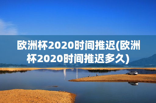 欧洲杯2020时间推迟(欧洲杯2020时间推迟多久)