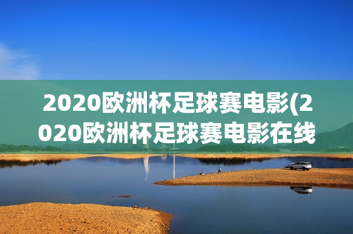 2020欧洲杯足球赛电影(2020欧洲杯足球赛电影在线观看)