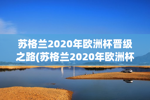 苏格兰2020年欧洲杯晋级之路(苏格兰2020年欧洲杯晋级之路视频)