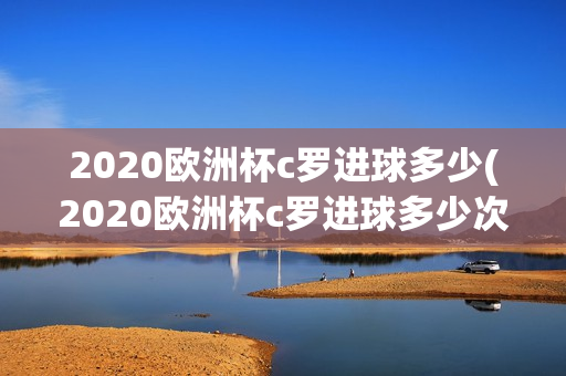 2020欧洲杯c罗进球多少(2020欧洲杯c罗进球多少次)