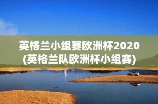 英格兰小组赛欧洲杯2020(英格兰队欧洲杯小组赛)