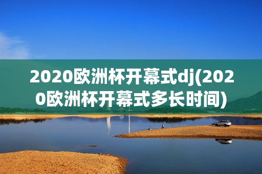 2020欧洲杯开幕式dj(2020欧洲杯开幕式多长时间)